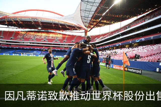 因凡蒂诺致歉推动世界杯股份出售计划：希望为会员协会增资